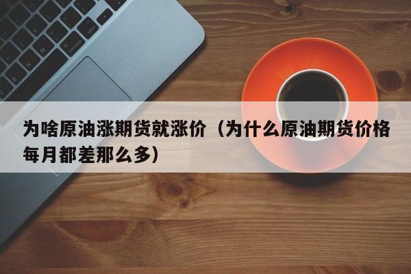 为啥原油涨期货就涨价（为什么原油期货价格每月都差那么多）