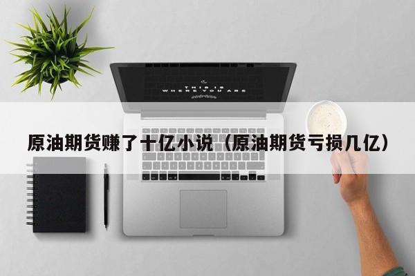 原油期货赚了十亿小说（原油期货亏损几亿）