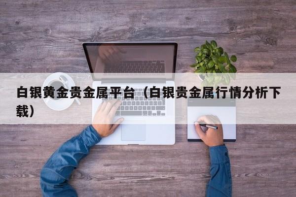 白银黄金贵金属平台（白银贵金属行情分析下载）
