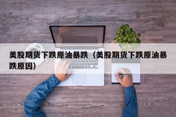 美股期货下跌原油暴跌（美股期货下跌原油暴跌原因）