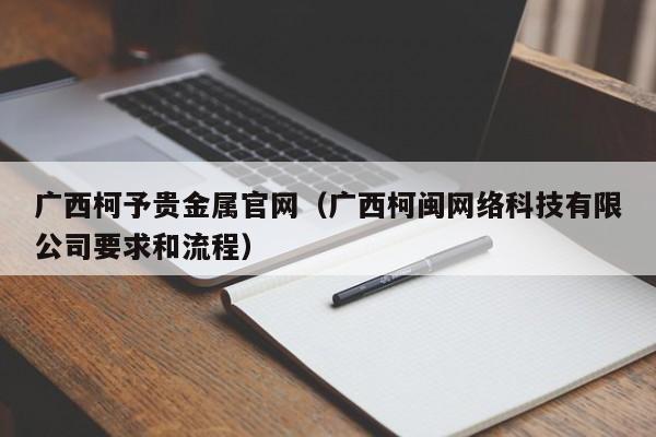 广西柯予贵金属官网（广西柯闽网络科技有限公司要求和流程）