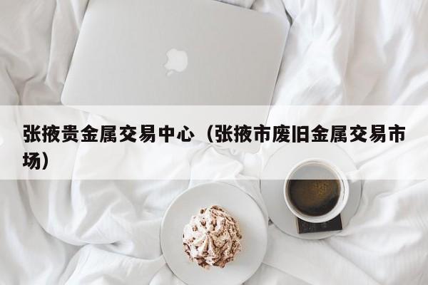 张掖贵金属交易中心（张掖市废旧金属交易市场）