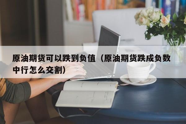 原油期货可以跌到负值（原油期货跌成负数 中行怎么交割）