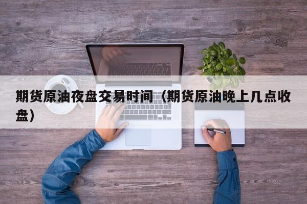 期货原油夜盘交易时间（期货原油晚上几点收盘）