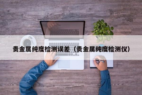贵金属纯度检测误差（贵金属纯度检测仪）