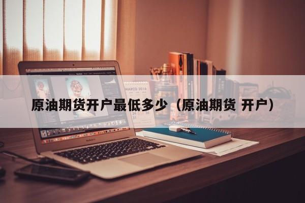 原油期货开户最低多少(原油期货 开户)