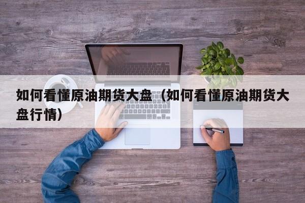 如何看懂原油期货大盘（如何看懂原油期货大盘行情）