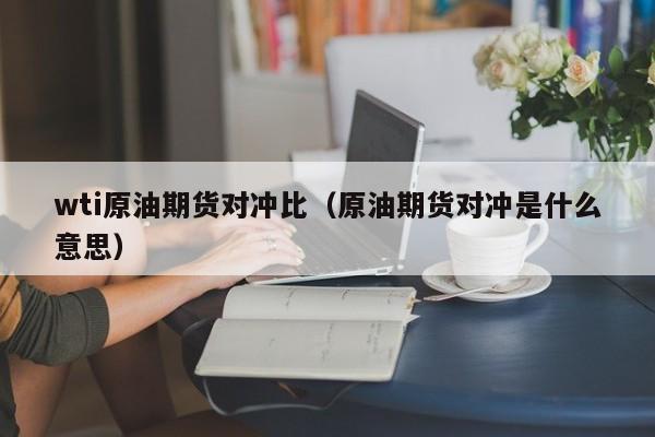 wti原油期货对冲比(原油期货对冲是什么意思)