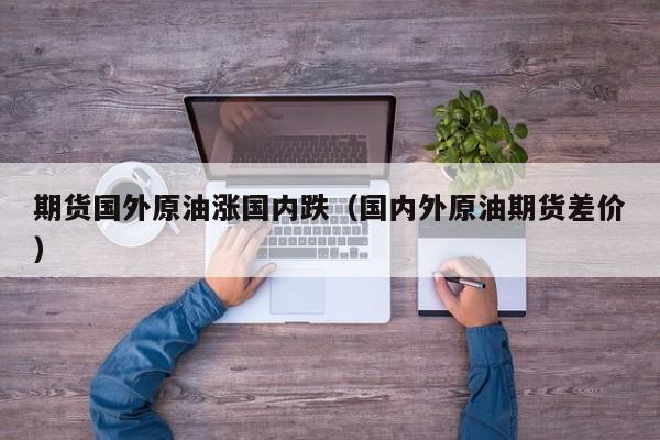 期货国外原油涨国内跌（国内外原油期货差价）