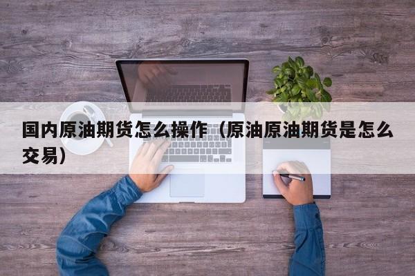国内原油期货怎么操作（原油原油期货是怎么交易）