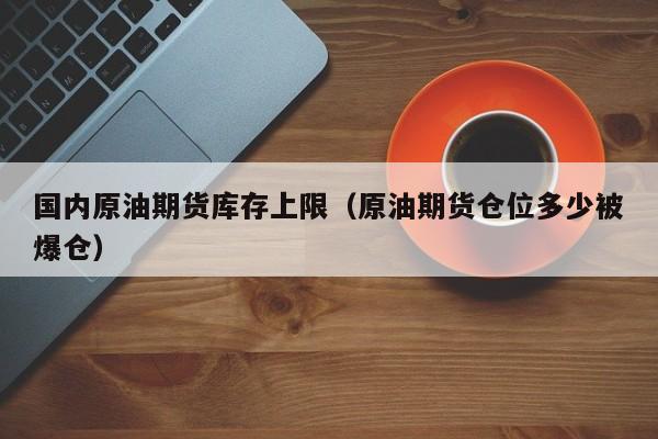 国内原油期货库存上限（原油期货仓位多少被爆仓）