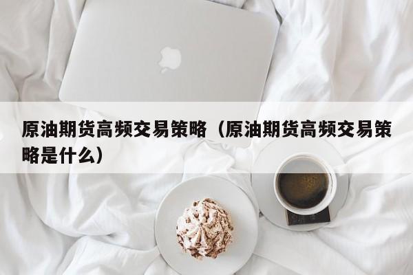 原油期货高频交易策略（原油期货高频交易策略是什么）