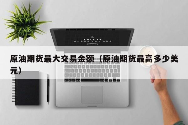 原油期货最大交易金额(原油期货最高多少美元)