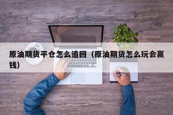 原油期货平仓怎么追回（原油期货怎么玩会赢钱）
