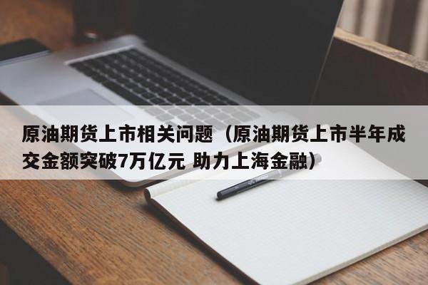 原油期货上市相关问题（原油期货上市半年成交金额突破7万亿元 助力上海金融）