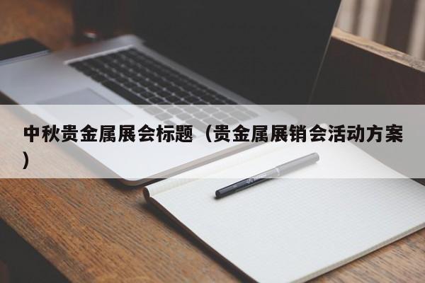 中秋贵金属展会标题（贵金属展销会活动方案）