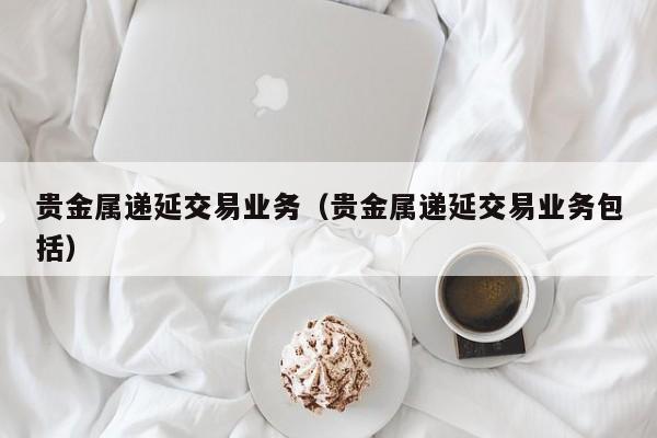 贵金属递延交易业务（贵金属递延交易业务包括）