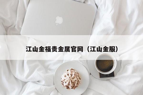 江山金福贵金属官网（江山金服）