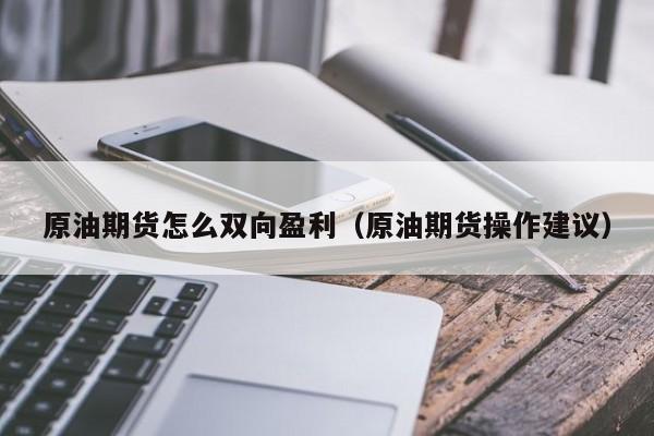 原油期货怎么双向盈利（原油期货操作建议）