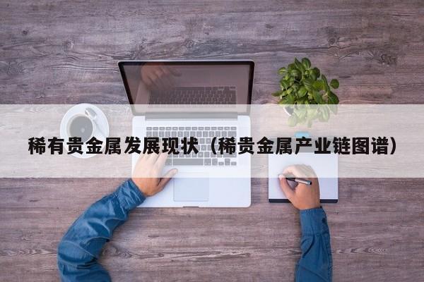 稀有贵金属发展现状（稀贵金属产业链图谱）