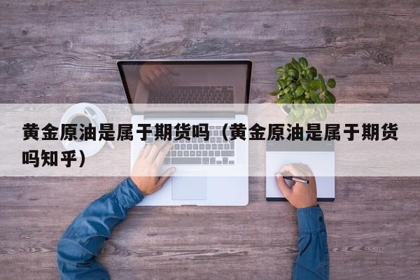 黄金原油是属于期货吗（黄金原油是属于期货吗知乎）