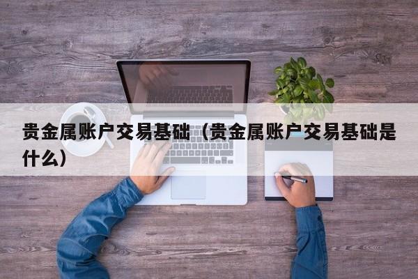 贵金属账户交易基础（贵金属账户交易基础是什么）