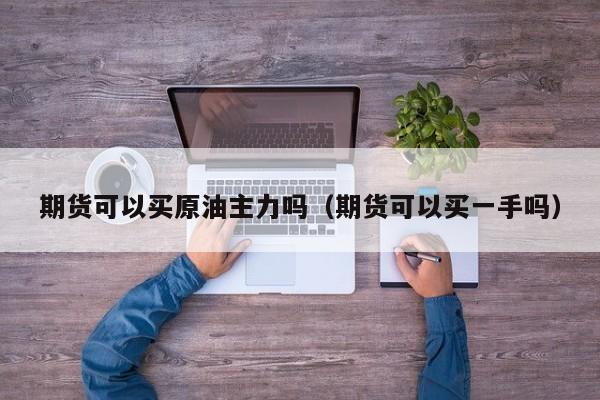 期货可以买原油主力吗（期货可以买一手吗）