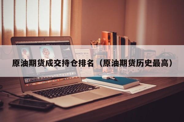 原油期货成交持仓排名（原油期货历史最高）