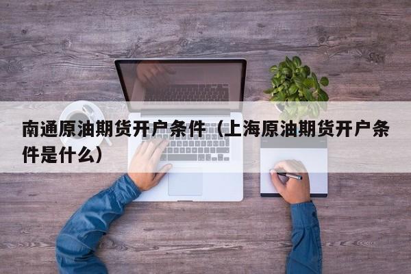 南通原油期货开户条件（上海原油期货开户条件是什么）