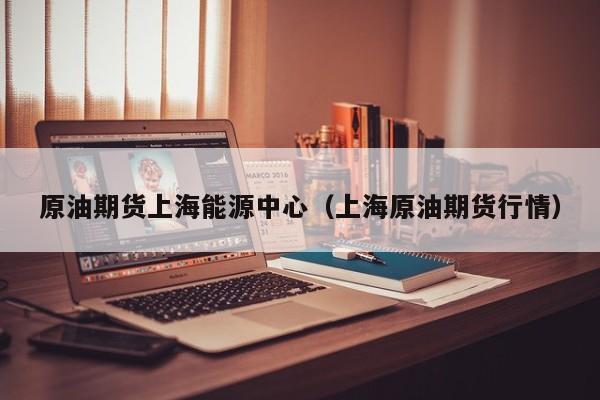 原油期货上海能源中心（上海原油期货行情）