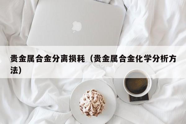 贵金属合金分离损耗（贵金属合金化学分析方法）