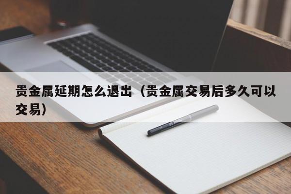 贵金属延期怎么退出（贵金属交易后多久可以交易）