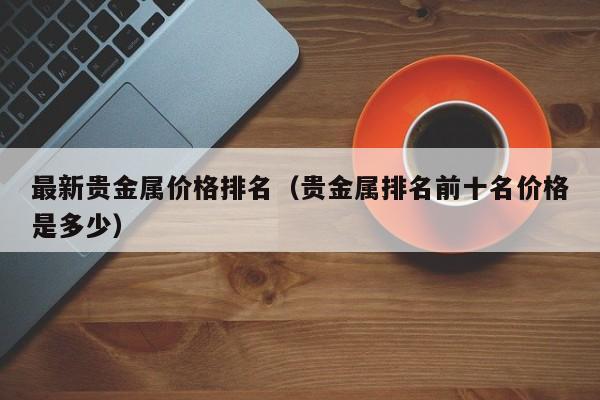 最新贵金属价格排名（贵金属排名前十名价格是多少）