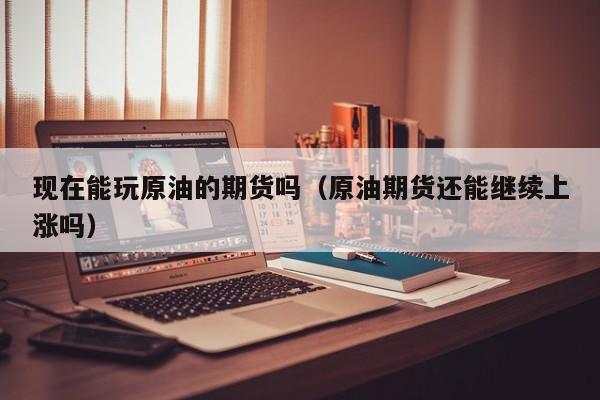 现在能玩原油的期货吗（原油期货还能继续上涨吗）