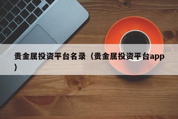 贵金属投资平台名录（贵金属投资平台app）