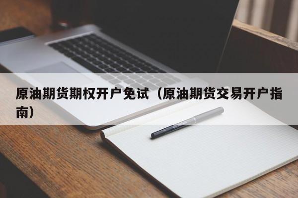原油期货期权开户免试(原油期货交易开户指南)