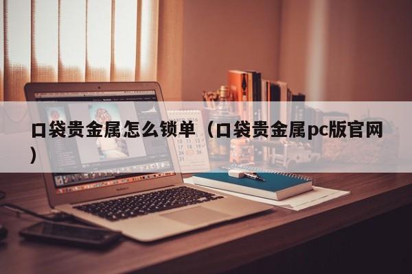 口袋贵金属怎么锁单（口袋贵金属pc版官网）