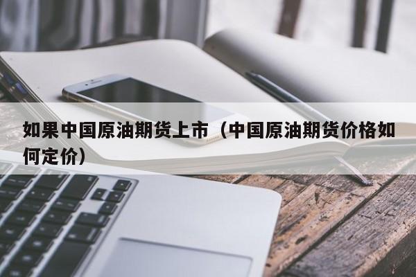 如果中国原油期货上市（中国原油期货价格如何定价）