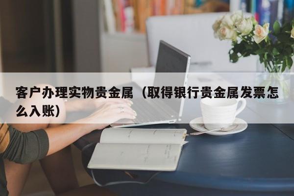 客户办理实物贵金属（取得银行贵金属发票怎么入账）