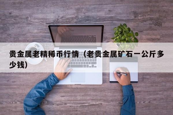 贵金属老精稀币行情（老贵金属矿石一公斤多少钱）