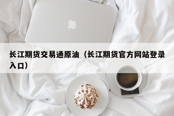 长江期货交易通原油（长江期货官方网站登录入口）