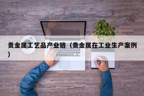 贵金属工艺品产业链（贵金属在工业生产案例）