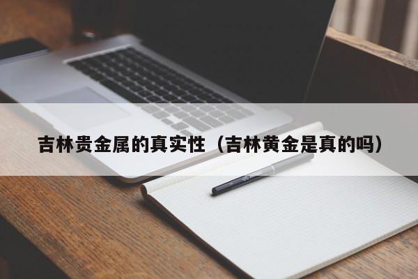 吉林贵金属的真实性（吉林黄金是真的吗）