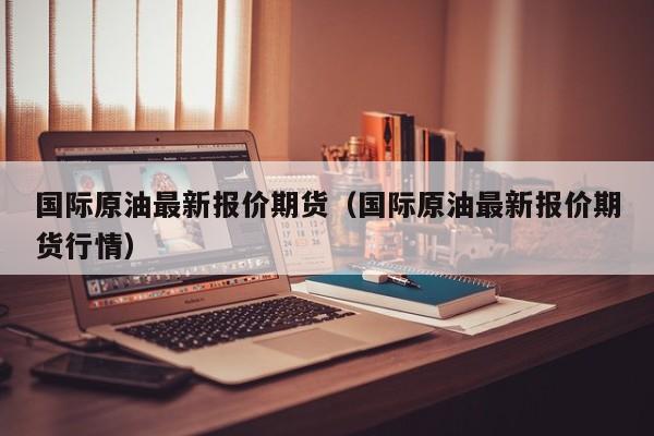 国际原油最新报价期货（国际原油最新报价期货行情）