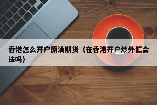 香港怎么开户原油期货（在香港开户炒外汇合法吗）