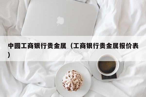 中圆工商银行贵金属（工商银行贵金属报价表）