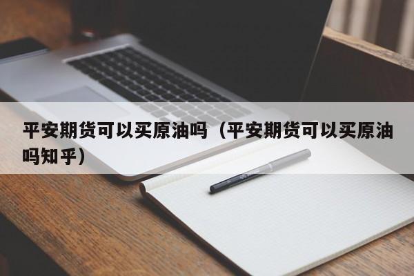 平安期货可以买原油吗（平安期货可以买原油吗知乎）