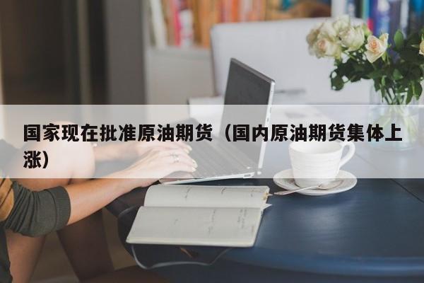 国家现在批准原油期货（国内原油期货集体上涨）
