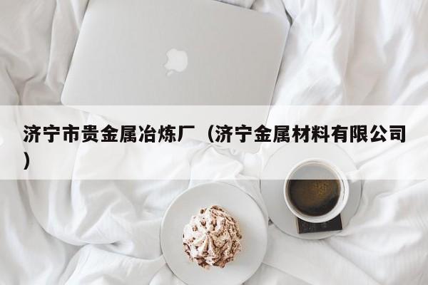 济宁市贵金属冶炼厂（济宁金属材料有限公司）