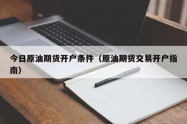 今日原油期货开户条件（原油期货交易开户指南）